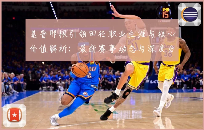 基普耶根引领田径职业生涯与核心价值解析：最新赛事动态与深度分析