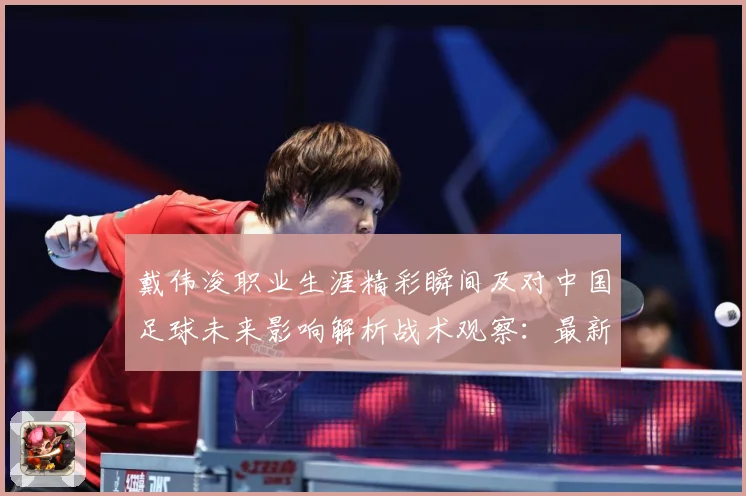 戴伟浚职业生涯精彩瞬间及对中国足球未来影响解析战术观察：最新赛事动态与深度分析