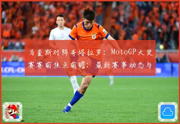 马奎斯对阵夸塔拉罗：MotoGP大奖赛赛前焦点前瞻：最新赛事动态与深度分析