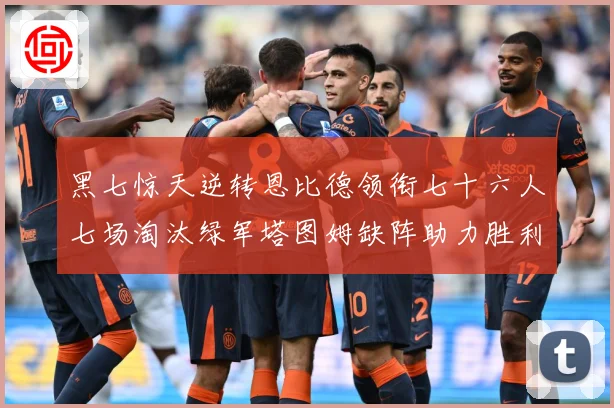 黑七惊天逆转恩比德领衔七十六人七场淘汰绿军塔图姆缺阵助力胜利赛场复盘：最新赛事动态与深度分析