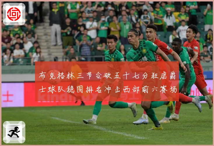 布克格林三节合砍五十七分狂虐爵士球队稳固排名冲击西部前六赛场复盘：最新赛事动态与深度分析