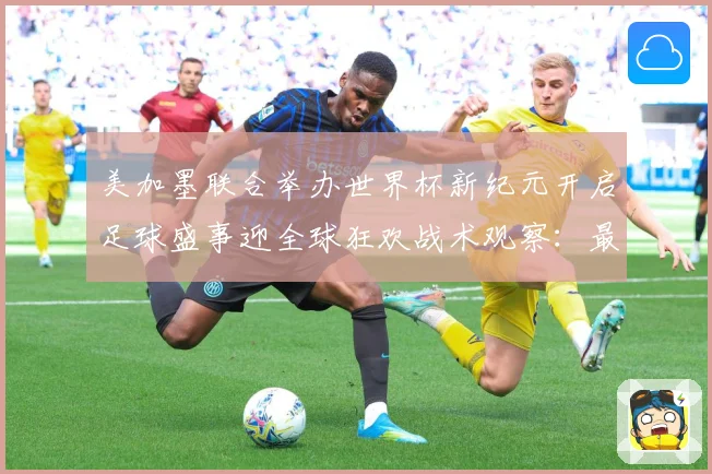 美加墨联合举办世界杯新纪元开启足球盛事迎全球狂欢战术观察：最新赛事动态与深度分析