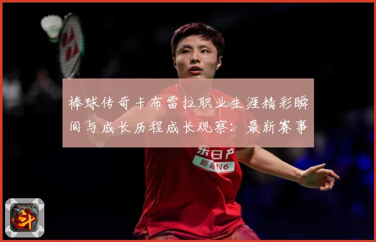 棒球传奇卡布雷拉职业生涯精彩瞬间与成长历程成长观察：最新赛事动态与深度分析