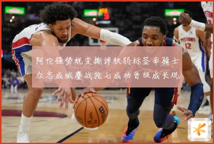 阿伦强势蜕变撕掉软弱标签率骑士众志成城鏖战抢七成功晋级成长观察：最新赛事动态与深度分析