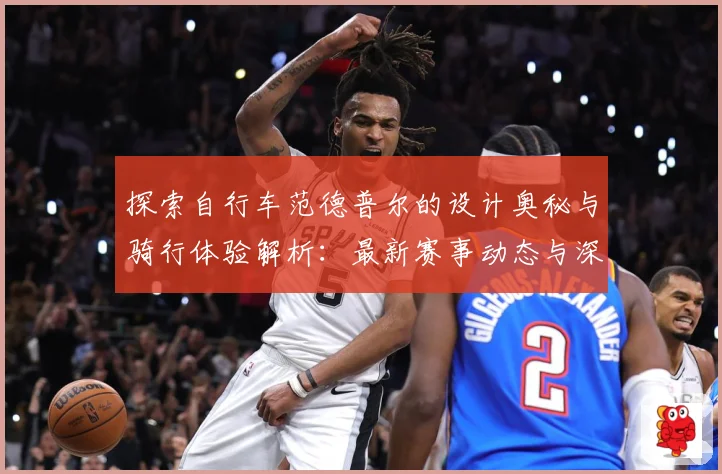 探索自行车范德普尔的设计奥秘与骑行体验解析：最新赛事动态与深度分析