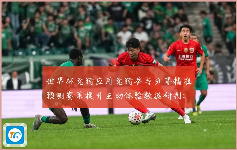 世界杯竞猜应用竞猜参与分享精准预测赛果提升互动体验数据研判：最新赛事动态与深度分析