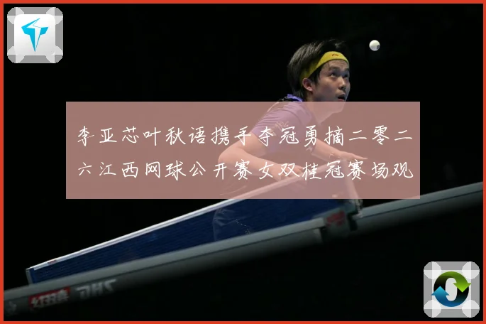李亚芯叶秋语携手夺冠勇摘二零二六江西网球公开赛女双桂冠赛场观察：最新赛事动态与深度分析