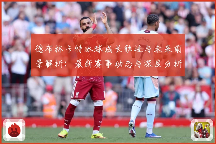 德布林卡特冰球成长轨迹与未来前景解析：最新赛事动态与深度分析