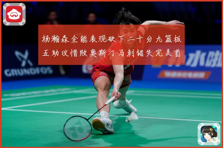 杨瀚森全能表现砍下二十分九篮板五助攻惜败奥斯汀马刺错失完美首成长观察：最新赛事动态与深度分析