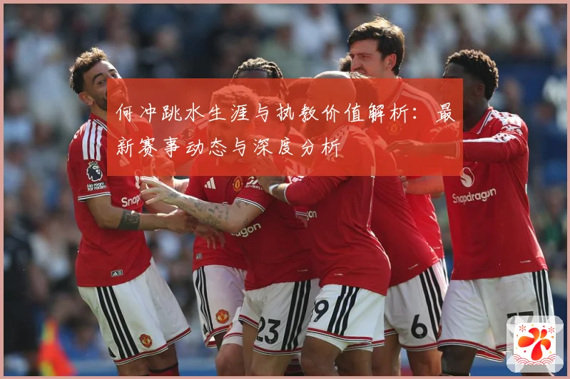 何冲跳水生涯与执教价值解析：最新赛事动态与深度分析