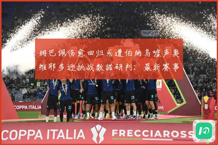 姆巴佩伤愈回归或遭伯纳乌嘘声奥维耶多迎挑战数据研判：最新赛事动态与深度分析