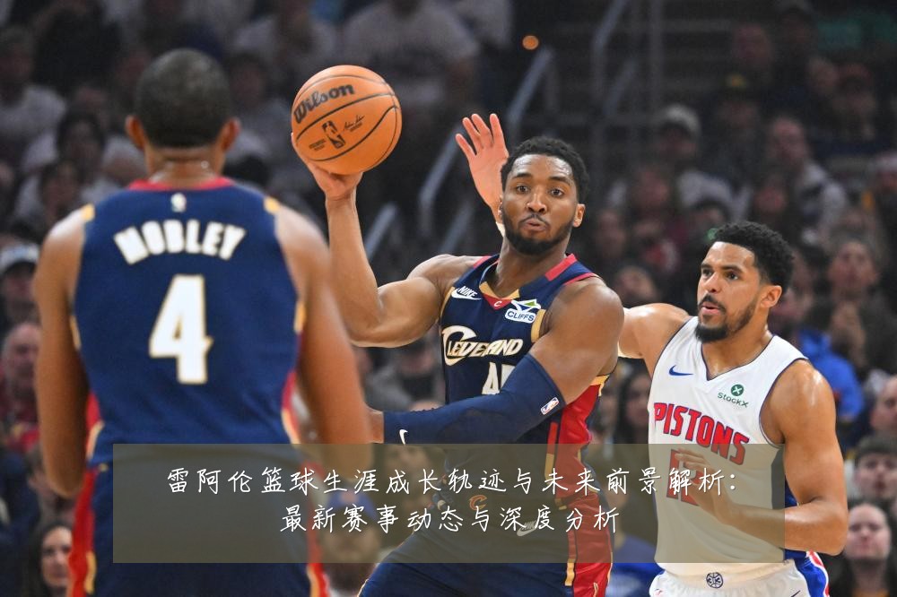 雷阿伦篮球生涯成长轨迹与未来前景解析:最新赛事动态与深度分析