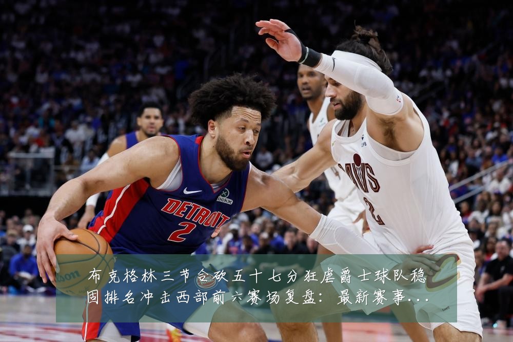 布克格林三节合砍五十七分狂虐爵士球队稳固排名冲击西部前六赛场复盘:最新赛事动态与深度分析