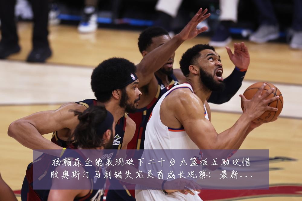 杨瀚森全能表现砍下二十分九篮板五助攻惜败奥斯汀马刺错失完美首成长观察:最新赛事动态与深度分析