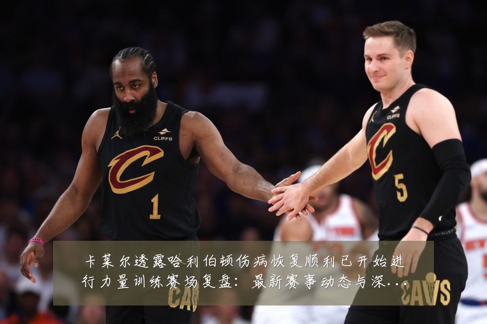 卡莱尔透露哈利伯顿伤病恢复顺利已开始进行力量训练赛场复盘：最新赛事动态与深度分析
