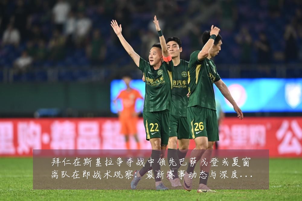 拜仁在斯基拉争夺战中领先巴萨戈登或夏窗离队在即战术观察：最新赛事动态与深度分析