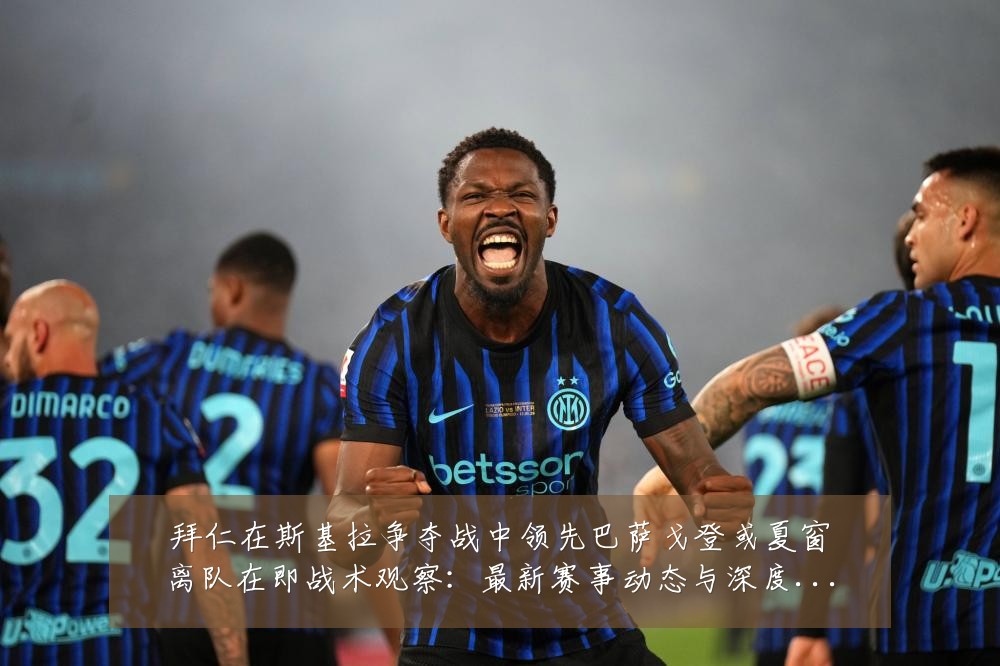 拜仁在斯基拉争夺战中领先巴萨戈登或夏窗离队在即战术观察：最新赛事动态与深度分析
