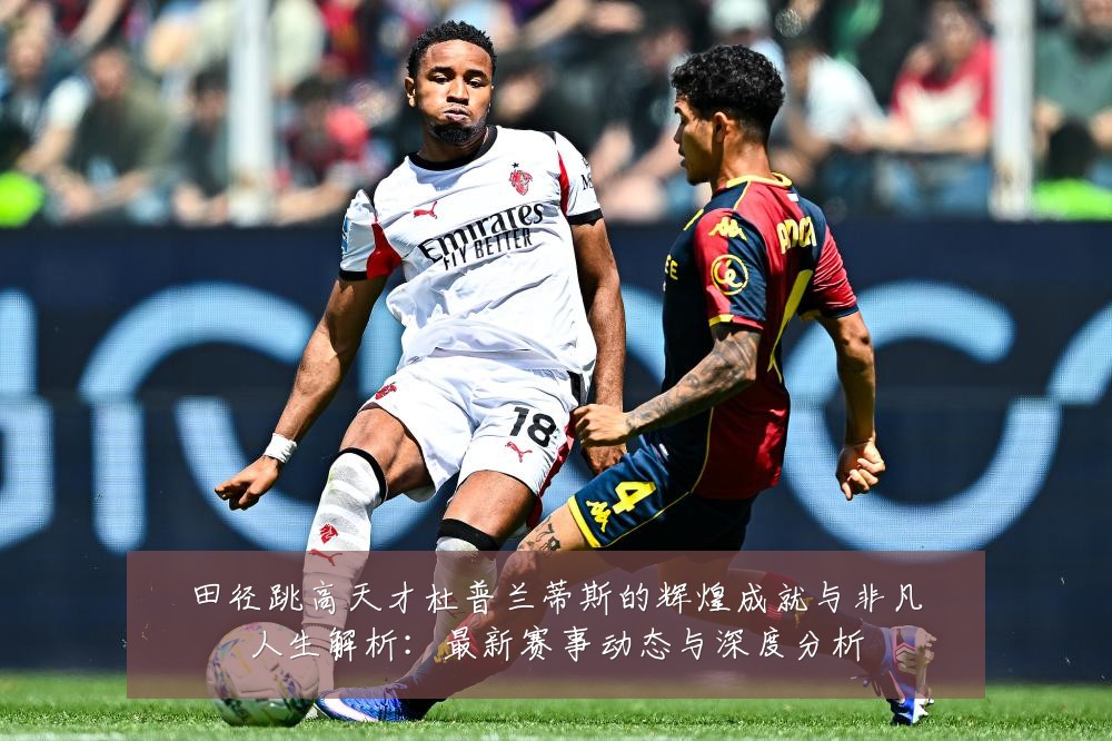 田径跳高天才杜普兰蒂斯的辉煌成就与非凡人生解析：最新赛事动态与深度分析