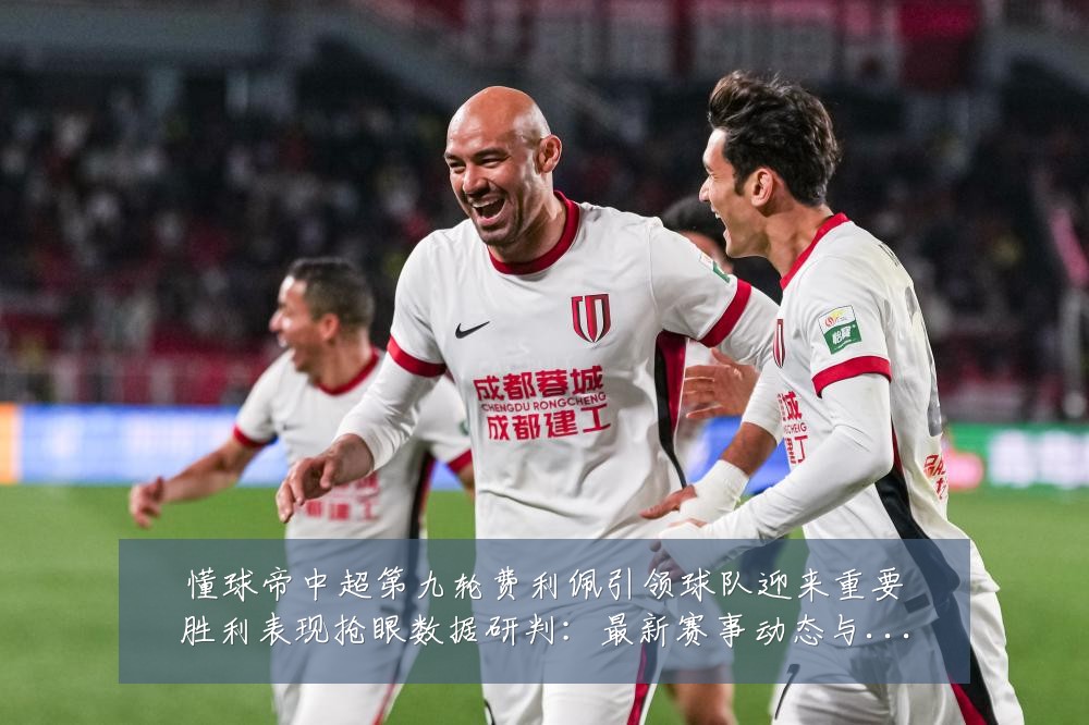懂球帝中超第九轮费利佩引领球队迎来重要胜利表现抢眼数据研判：最新赛事动态与深度分析