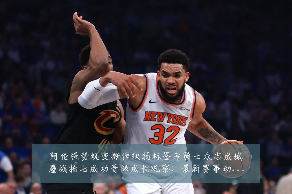 阿伦强势蜕变撕掉软弱标签率骑士众志成城鏖战抢七成功晋级成长观察:最新赛事动态与深度分析